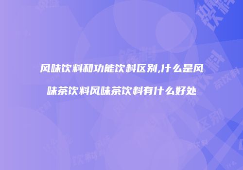 风味饮料和功能饮料区别,什么是风味茶饮料风味茶饮料有什么好处