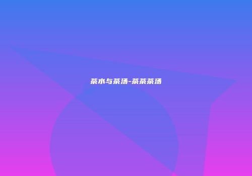 茶水与茶汤-茶茶茶汤