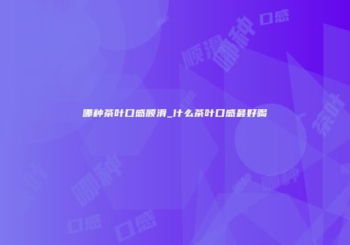 哪种茶叶口感顺滑_什么茶叶口感最好喝