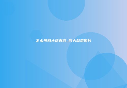 怎么辨别大益真假_假大益茶图片