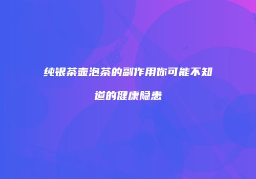 纯银茶壶泡茶的副作用你可能不知道的健康隐患
