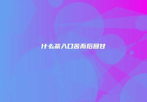 什么茶入口苦而后回甘