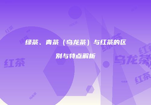 绿茶、青茶（乌龙茶）与红茶的区别与特点解析
