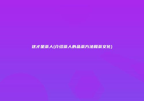 这才是茶人(介绍茶人的品茶方法和茶文化)