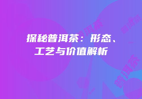 探秘普洱茶：形态、工艺与价值解析
