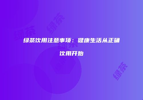 绿茶饮用注意事项：健康生活从正确饮用开始