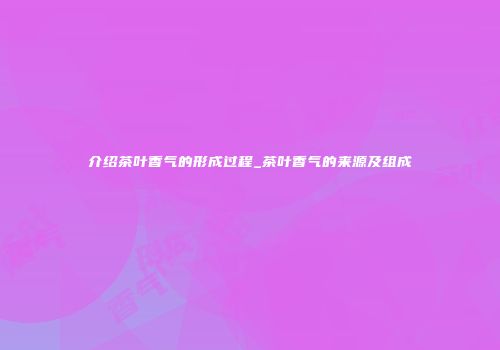 介绍茶叶香气的形成过程_茶叶香气的来源及组成