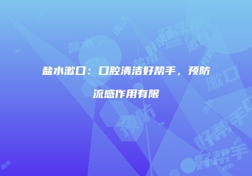盐水漱口：口腔清洁好帮手，预防流感作用有限