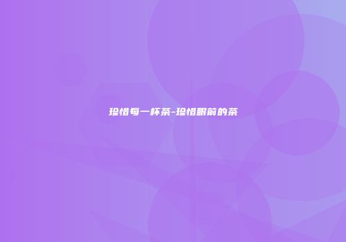 珍惜每一杯茶-珍惜眼前的茶