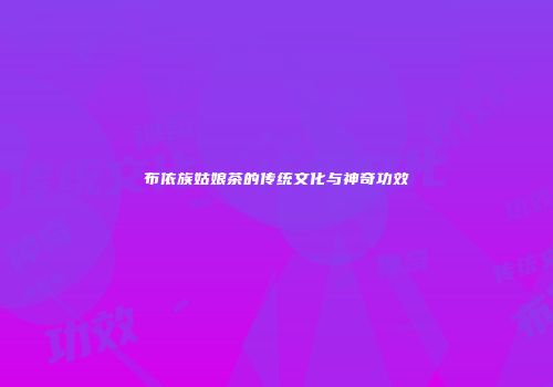 布依族姑娘茶的传统文化与神奇功效