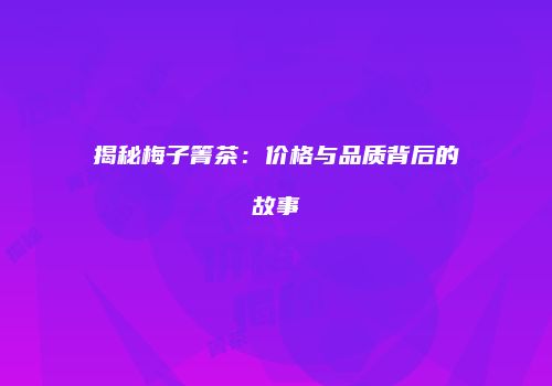 揭秘梅子箐茶：价格与品质背后的故事
