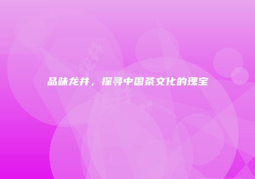 品味龙井，探寻中国茶文化的瑰宝