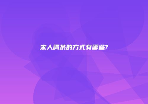 宋人喝茶的方式有哪些?