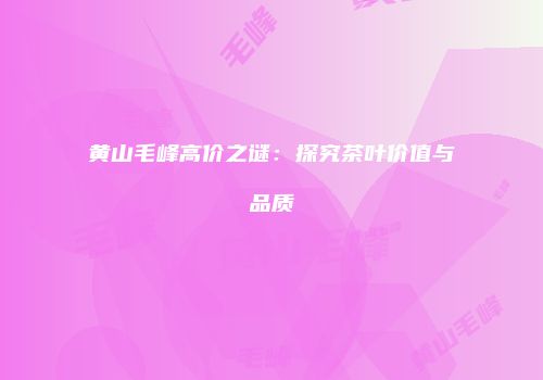 黄山毛峰高价之谜：探究茶叶价值与品质