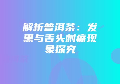 解析普洱茶：发黑与舌头刺痛现象探究