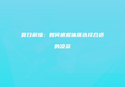 夏日解燥：如何根据体质选择合适的凉茶