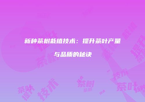 新种茶树栽植技术：提升茶叶产量与品质的秘诀
