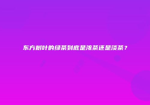 东方树叶的绿茶到底是浓茶还是淡茶？