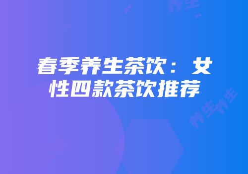 春季养生茶饮：女性四款茶饮推荐