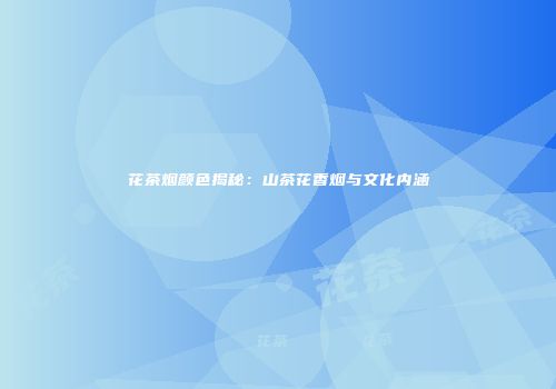 花茶烟颜色揭秘：山茶花香烟与文化内涵