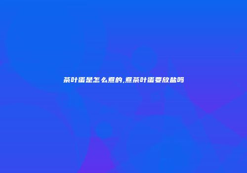 茶叶蛋是怎么煮的,煮茶叶蛋要放盐吗