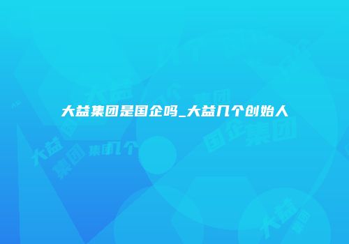 大益集团是国企吗_大益几个创始人