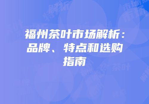 福州茶叶市场解析：品牌、特点和选购指南