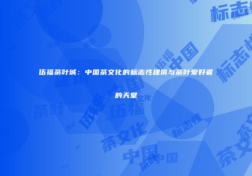 伍福茶叶城：中国茶文化的标志性建筑与茶叶爱好者的天堂
