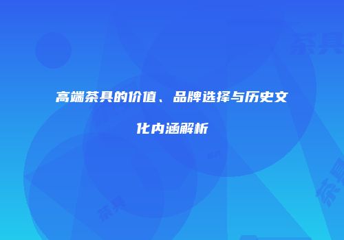 高端茶具的价值、品牌选择与历史文化内涵解析