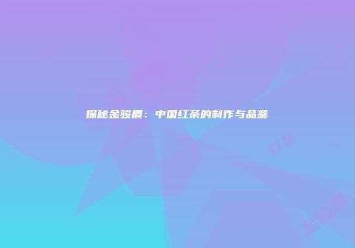 探秘金骏眉：中国红茶的制作与品鉴