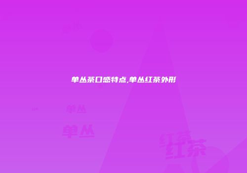 单丛茶口感特点,单丛红茶外形