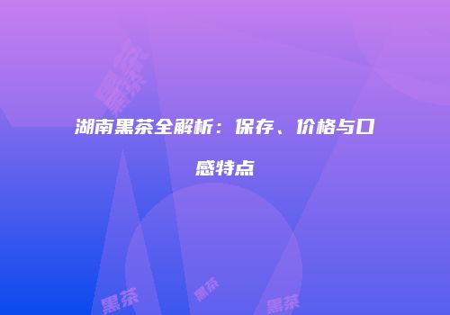 湖南黑茶全解析：保存、价格与口感特点