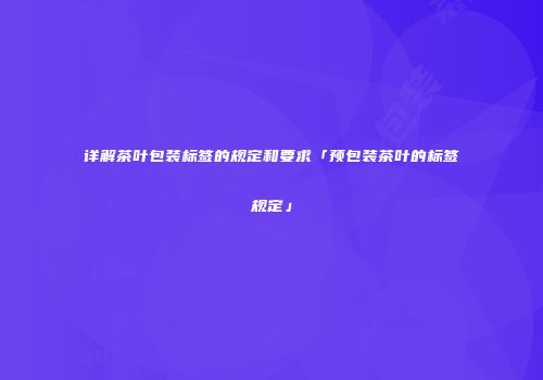 详解茶叶包装标签的规定和要求「预包装茶叶的标签规定」