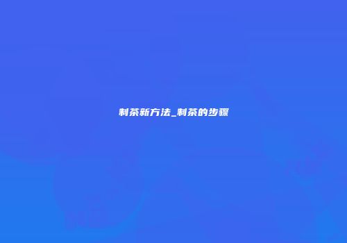制茶新方法_制茶的步骤