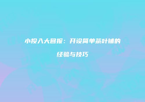 小投入大回报：开设简单茶叶铺的经验与技巧