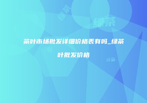 茶叶市场批发详细价格表有吗_绿茶叶批发价格