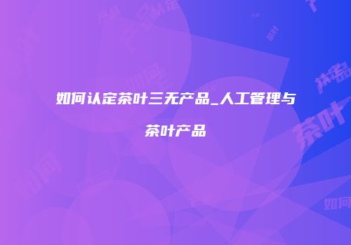 如何认定茶叶三无产品_人工管理与茶叶产品