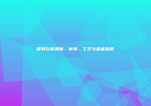 探索白茶奥秘：种类、工艺与品鉴指南