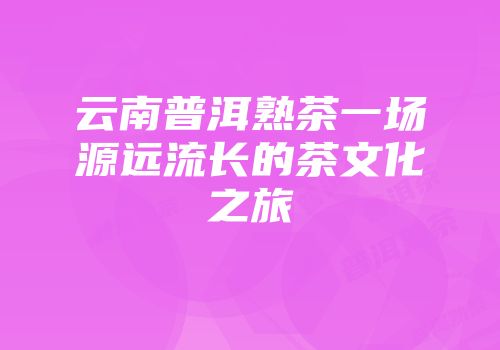 云南普洱熟茶一场源远流长的茶文化之旅