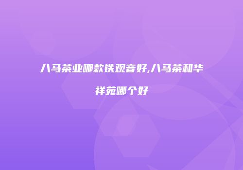 八马茶业哪款铁观音好,八马茶和华祥苑哪个好