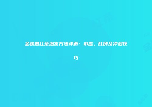金骏眉红茶泡发方法详解：水温、比例及冲泡技巧
