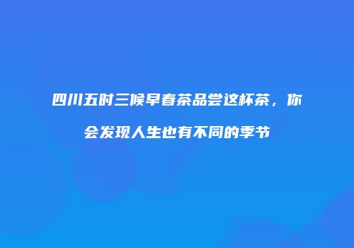 四川五时三候早春茶品尝这杯茶，你会发现人生也有不同的季节