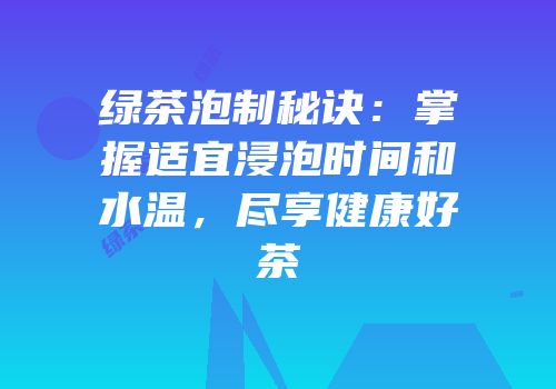 绿茶泡制秘诀：掌握适宜浸泡时间和水温，尽享健康好茶