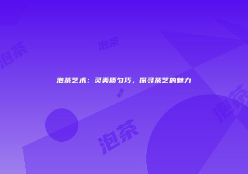 泡茶艺术：灵美质匀巧，探寻茶艺的魅力