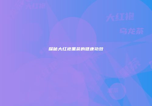 探秘大红袍黑茶的健康功效