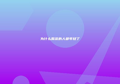 为什么喝茶的人都年轻了