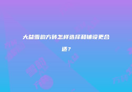 大益雪韵方砖怎样选择和铺设更合适？