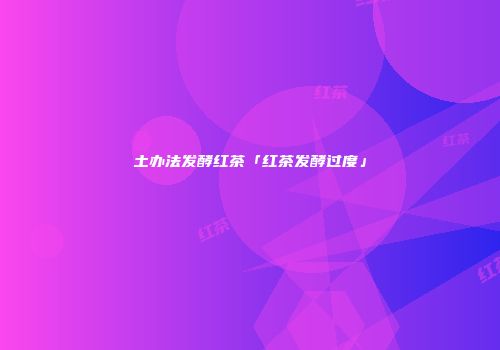 土办法发酵红茶「红茶发酵过度」