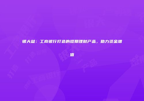 银大益：工商银行打造的短期理财产品，助力资金增值