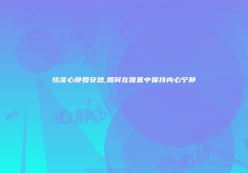恬淡心静如安然,如何在喧嚣中保持内心宁静